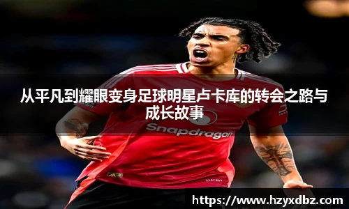 从平凡到耀眼变身足球明星卢卡库的转会之路与成长故事