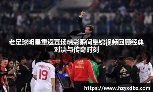 老足球明星重返赛场精彩瞬间集锦视频回顾经典对决与传奇时刻