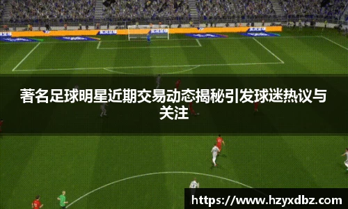 著名足球明星近期交易动态揭秘引发球迷热议与关注