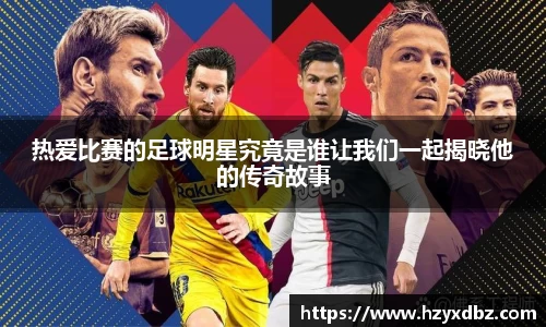 热爱比赛的足球明星究竟是谁让我们一起揭晓他的传奇故事