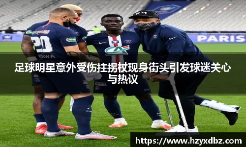 足球明星意外受伤拄拐杖现身街头引发球迷关心与热议