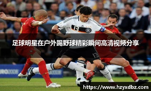 足球明星在户外踢野球精彩瞬间高清视频分享